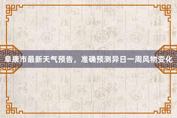 阜康市最新天气预告，准确预测异日一周风物变化