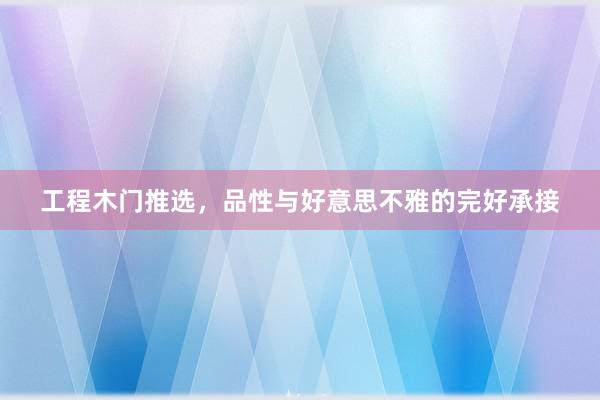 工程木门推选，品性与好意思不雅的完好承接